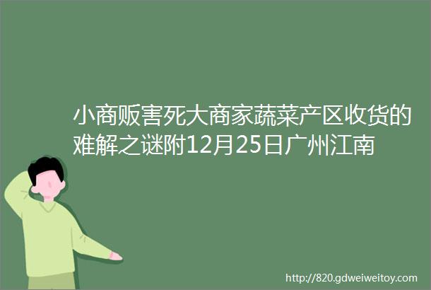 小商贩害死大商家蔬菜产区收货的难解之谜附12月25日广州江南市场蔬菜批发行情